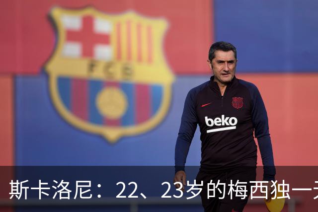 斯卡洛尼：22、23岁的梅西独一无二，真的很想在他更年轻时执教他