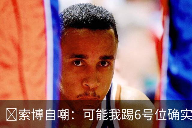 😂索博自嘲：可能我踢6号位确实不是最佳，毕竟对抗10次才赢1次