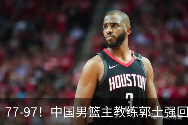 77-97！中国男篮主教练郭士强回应，日本媒体点评，韩国媒体发声